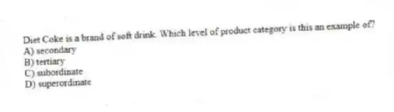 Diet Coke is a brand of soft drink. Which level of product category is this an example of?
A) secondary
B) tertiary
C) subordinate
D) superordinate