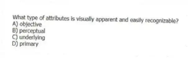What type of attributes is visually apparent and easily recognizable?
A) objective
B) perceptual
C) underlying
D) primary