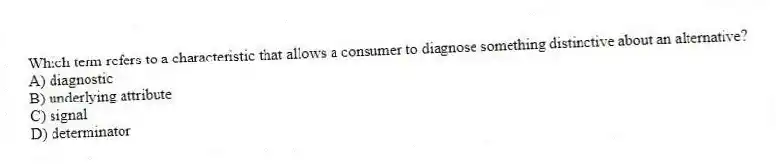 Which term refers to a characteristic that allows a consumer to diagnose something distinctive about an alternative?
A) diagnostic
B) underlying attribute
C) signal
D) determinator