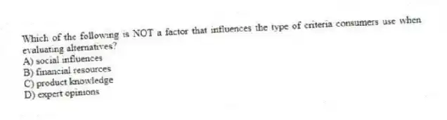 Which of the following is NOT a factor that influences the type of criteria consumers use when evaluating alternatives?
A) social influences
B) financial resources
C) product knowledge
D) expert opinions