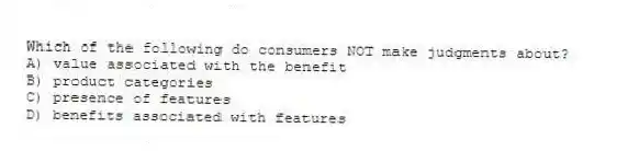Which of the following do consumers NOT make judgments about?
A) value associated with the benefit
B) product categories
C) presence of features
D) benefits associated with features