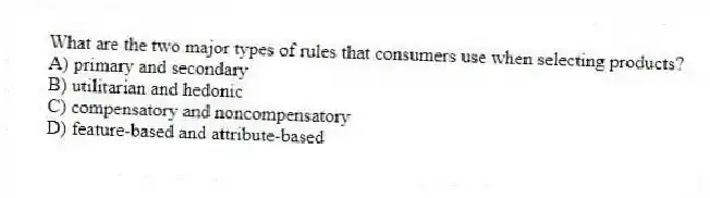 What are the two major types of rules that consumers use when selecting products?
A) primary and secondary
B) utilitarian and hedonic
C) compensatory and noncompensatory
D) feature-based and attribute-based