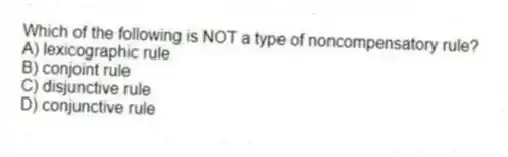 Which of the following is NOT a type of noncompensatory rule?
A) lexicographic rule
B) conjoint rule
C) disjunctive rule
D) conjunctive rule