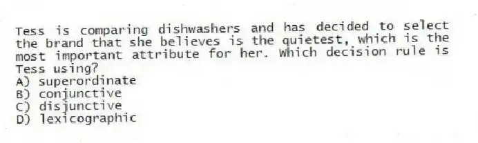 Tess is comparing dishwashers and has decided to select the brand that she believes is the quietest, which is the most important attribute for her. Which decision rule is Tess using?
A) superordinate
B) conjunctive
C) disjunctive
D) lexicographic