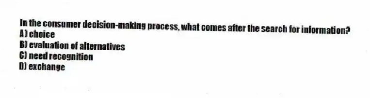 In the consumer decision-making process, what comes after the search for information?
A) choice
B) evaluation of alternatives
C) need recognition
D) exchange