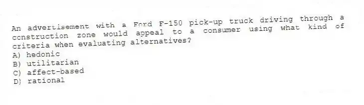 An advertisement with a Ford F-150 pick-up truck driving through a construction zone would appeal to a consumer using what kind of criteria when evaluating alternatives?
A) hedonic
B) utilitarian
C) affect-based
D) rational