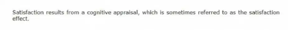 Satisfaction results from a cognitive appraisal, which is sometimes referred to as the satisfaction effect.