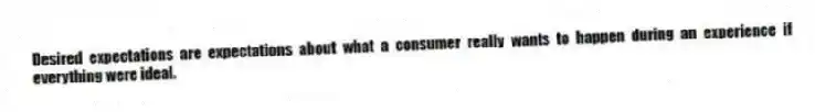 Desired expectations are expectations about what a consumer really wants to happen during an experience if everything were ideal.
