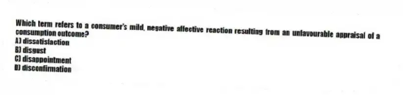 Which term refers to a consumer's mild, negative affective reaction resulting from an unfavourable appraisal of a consumption outcome?
A) dissatisfaction
B) disgust
C) disappointment
D) disconfirmation