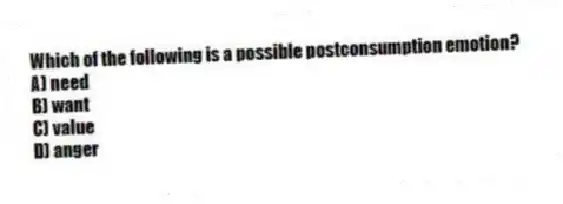 Which of the following is a possible postconsumption emotion?
A) need
B) want
C) value
D) anger