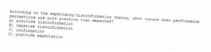 According to the expectancy/disconfirmation theory, what occurs when performance perceptions are more positive than expected?
A) positive disconfirmation
B) negative disconfirmation
C) confirmation
D) positive expectation