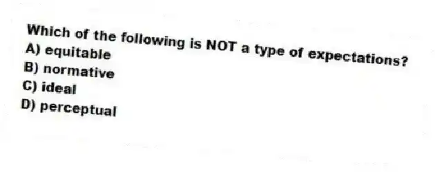 Which of the following is NOT a type of expectations?
A) equitable
B) normative
C) ideal
D) perceptual