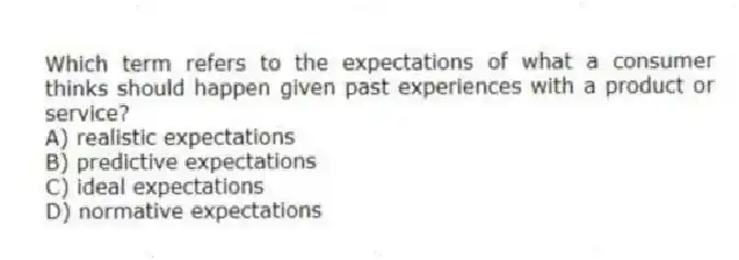 Which term refers to the expectations of what a consumer thinks should happen given past experiences with a product or service?
A) realistic expectations
B) predictive expectations
C) ideal expectations
D) normative expectations