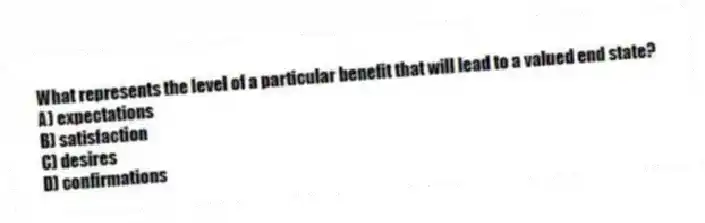 What represents the level of a particular benefit that will lead to a valued end state?
A) expectations
B) satisfaction
C) desires
D) confirmations