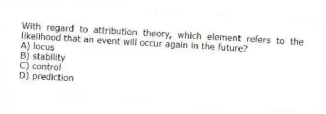 With regard to attribution theory, which element refers to the likelihood that an event will occur again in the future?
A) locus
B) stability
C) control
D) prediction