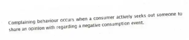 Complaining behaviour occurs when a consumer actively seeks out someone to share an opinion with regarding a negative consumption event.