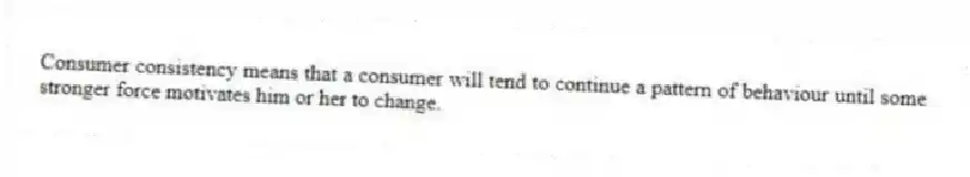Consumer consistency means that a consumer will tend to continue a pattern of behaviour until some stronger force motivates him or her to change.