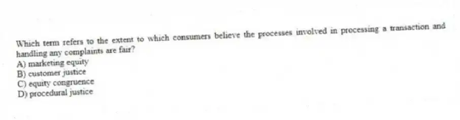 Which term refers to the extent to which consumers believe the processes involved in processing a transaction and handling any complaints are fair?
A) marketing equity
B) customer justice
C) equity congruence
D) procedural justice