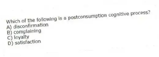 Which of the following is a postconsumption cognitive process?
A) disconfirmation
B) complaining
C) loyalty
D) satisfaction
