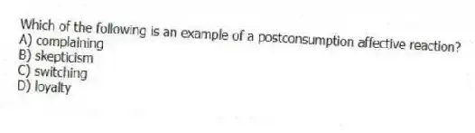 Which of the following is an example of a postconsumption affective reaction?
A) complaining
B) skepticism
C) switching
D) loyalty