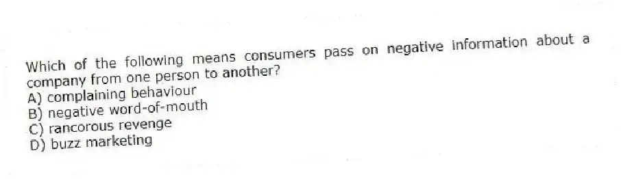 Which of the following means consumers pass on negative information about a company from one person to another?
A) complaining behaviour
B) negative word-of-mouth
C) rancorous revenge
D) buzz marketing