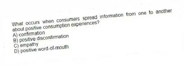 What occurs when consumers spread information from one to another about positive consumption experiences?
A) confirmation
B) positive disconfirmation
C) empathy
D) positive word-of-mouth