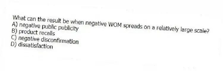What can the result be when negative WOM spreads on a relatively large scale?
A) negative public publicity
B) product recalls
C) negative disconfirmation
D) dissatisfaction