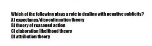 Which of the following plays a role in dealing with negative publicity?
A) expectancy/disconfirmation theory
B) theory of reasoned action
C) elaboration likelihood theory
D) attribution theory