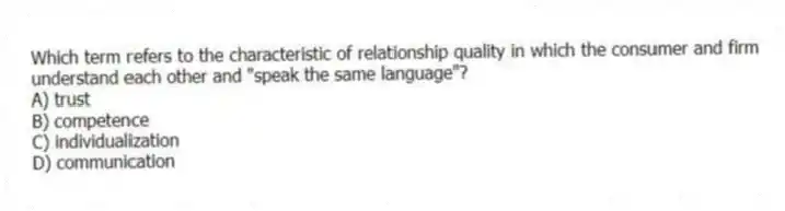 Which term refers to the characteristic of relationship quality in which the consumer and firm understand each other and "speak the same language"?
A) trust
B) competence
C) individualization
D) communication