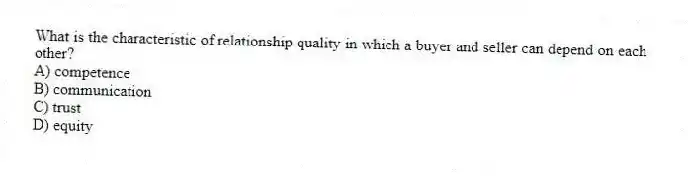What is the characteristic of relationship quality in which a buyer and seller can depend on each other?
A) competence
B) communication
C) trust
D) equity