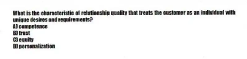 What is the characteristic of relationship quality that treats the customer as an individual with unique desires and requirements?
A) competence
B) trust
C) equity
D) personalization