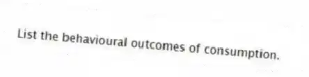 List the behavioural outcomes of consumption.