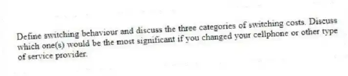 Define switching behaviour and discuss the three categories of switching costs. Discuss which one(s) would be the most significant if you changed your cellphone or other type of service provider.