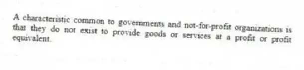 A characteristic common to governments and not-for-profit organizations is that they do not exist to provide goods or services at a profit or profit equivalent.