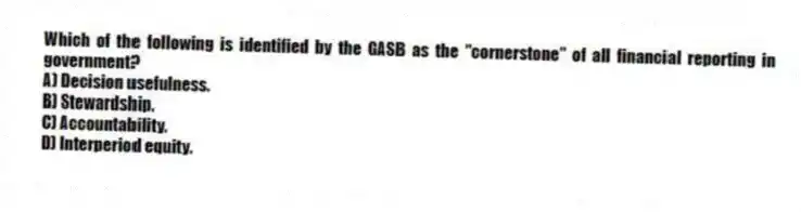 Which of the following is identified by the GASB as the "cornerstone" of all financial reporting in government?
A) Decision usefulness.
B) Stewardship.
C) Accountability.
D) Interperiod equity.