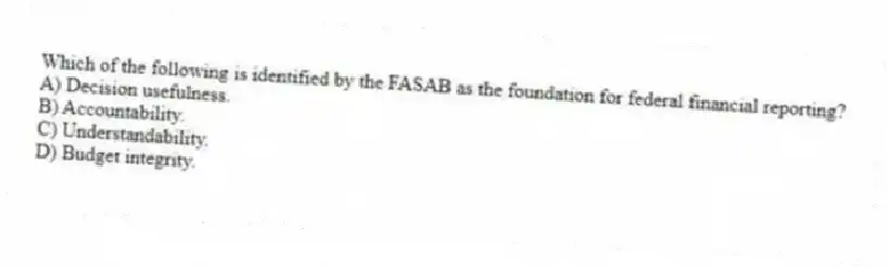 Which of the following is identified by the FASAB as the foundation for federal financial reporting?
A) Decision usefulness.
B) Accountability.
C) Understandability.
D) Budget integrity.