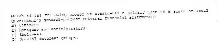 Which of the following groups is considered a primary user of a state or local government's general-purpose external financial statements?
A) Citizens.
B) Managers and administrators.
C) Employees.
D) Special interest groups.