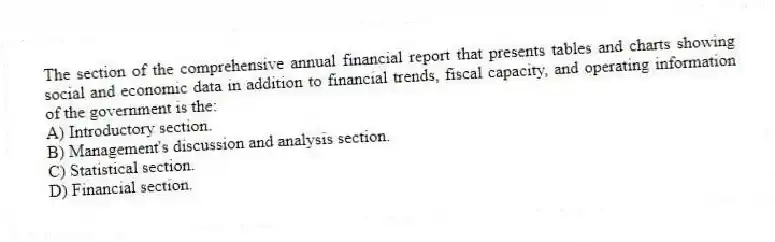 The section of the comprehensive annual financial report that presents tables and charts showing social and economic data in addition to financial trends, fiscal capacity, and operating information of the government is the:
A) Introductory section.
B) Management's discussion and analysis section.
C) Statistical section.
D) Financial section.