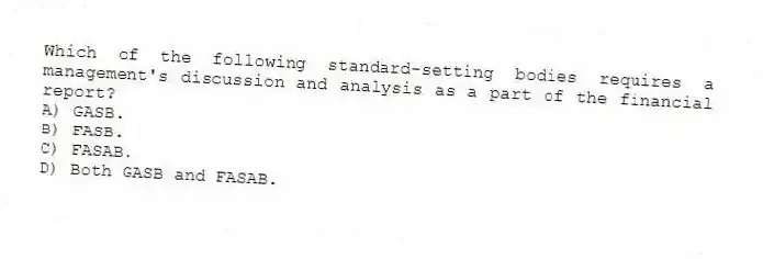 Which of the following standard-setting bodies requires a management's discussion and analysis as a part of the financial report?
A) GASB.
B) FASB.
C) FASAB.
D) Both GASB and FASAB.