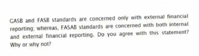 GASB and FASB standards are concerned only with external financial reporting; whereas, FASAB standards are concerned with both internal and external financial reporting. Do you agree with this statement? Why or why not?