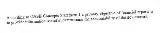 According to GASB Concepts Statement 1 a primary objective of financial reports is to provide information useful in determining the accountability of the government.