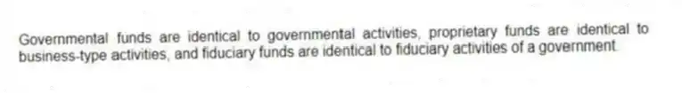 Governmental funds are identical to governmental activities, proprietary funds are identical to business-type activities, and fiduciary funds are identical to fiduciary activities of a government.