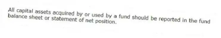 All capital assets acquired by or used by a fund should be reported in the fund balance sheet or statement of net position.