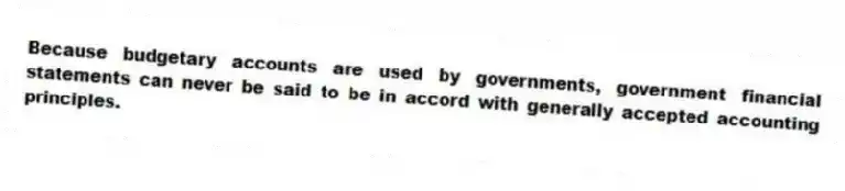 Because budgetary accounts are used by governments, government financial statements can never be said to be in accord with generally accepted accounting principles.