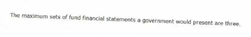 The maximum sets of fund financial statements a government would present are three.