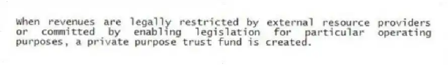 When revenues are legally restricted by external resource providers or committed by enabling legislation for particular operating purposes, a private purpose trust fund is created.