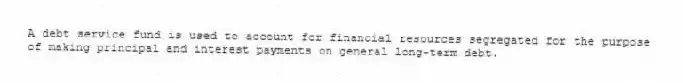 A debt service fund is used to account for financial resources segregated for the purpose of making principal and interest payments on general long-term debt.