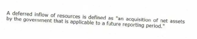 A deferred inflow of resources is defined as "an acquisition of net assets by the government that is applicable to a future reporting period."