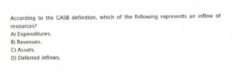 According to the GASB definition, which of the following represents an inflow of resources?
A) Expenditures.
B) Revenues.
C) Assets.
D) Deferred inflows.