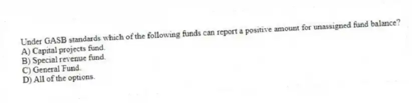 Under GASB standards which of the following funds can report a positive amount for unassigned fund balance?
A) Capital projects fund.
B) Special revenue fund.
C) General Fund.
D) All of the options.